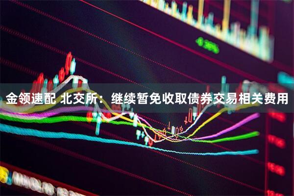 金领速配 北交所：继续暂免收取债券交易相关费用