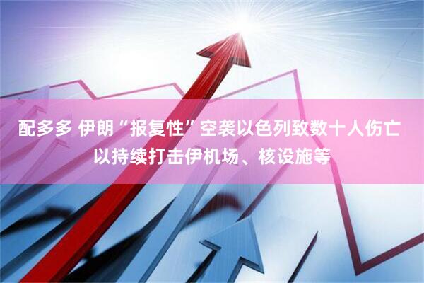 配多多 伊朗“报复性”空袭以色列致数十人伤亡 以持续打击伊机场、核设施等