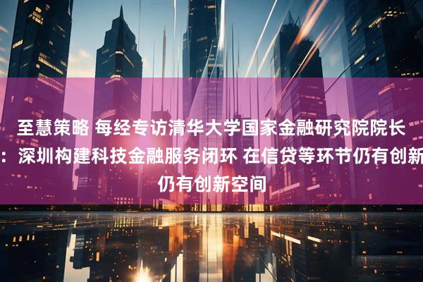 至慧策略 每经专访清华大学国家金融研究院院长田轩：深圳构建科技金融服务闭环 在信贷等环节仍有创新空间