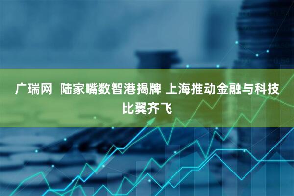 广瑞网  陆家嘴数智港揭牌 上海推动金融与科技比翼齐飞