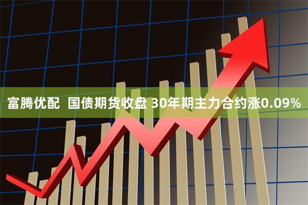 富腾优配  国债期货收盘 30年期主力合约涨0.09%