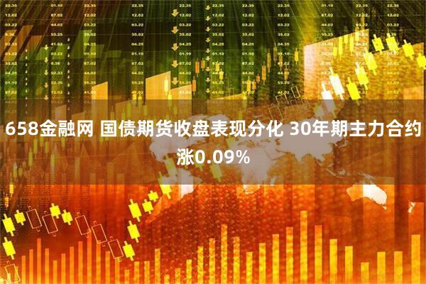 658金融网 国债期货收盘表现分化 30年期主力合约涨0.09%