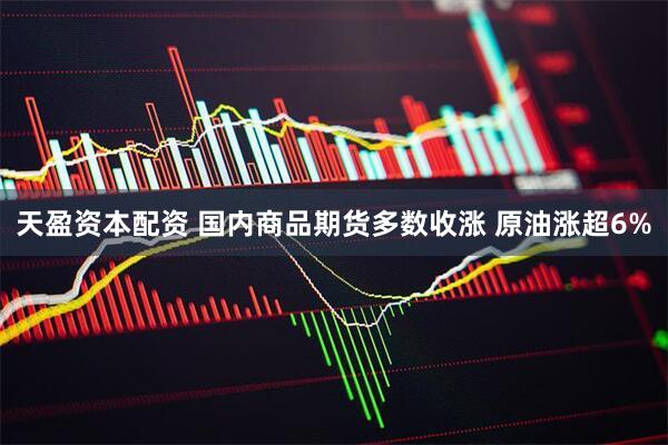 天盈资本配资 国内商品期货多数收涨 原油涨超6%