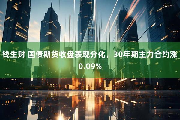 钱生财 国债期货收盘表现分化，30年期主力合约涨0.09%