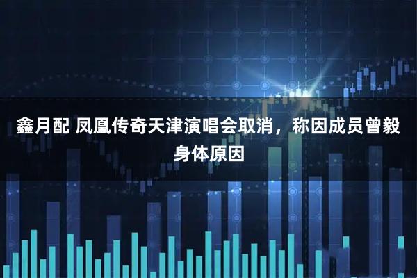 鑫月配 凤凰传奇天津演唱会取消，称因成员曾毅身体原因