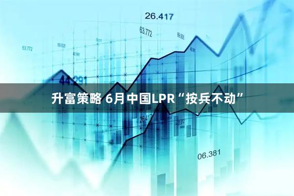 升富策略 6月中国LPR“按兵不动”