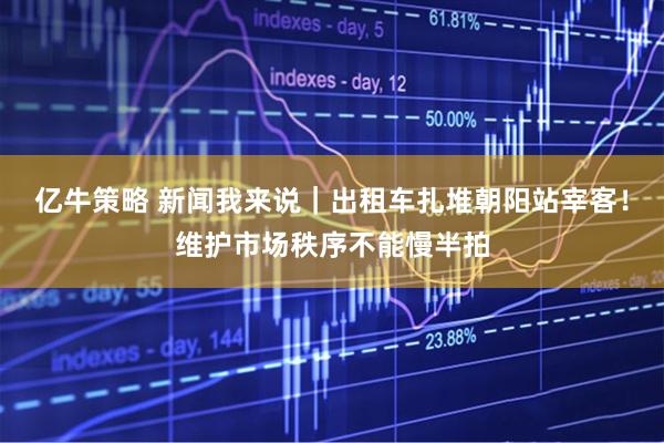 亿牛策略 新闻我来说｜出租车扎堆朝阳站宰客！维护市场秩序不能慢半拍