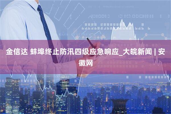 金信达 蚌埠终止防汛四级应急响应_大皖新闻 | 安徽网