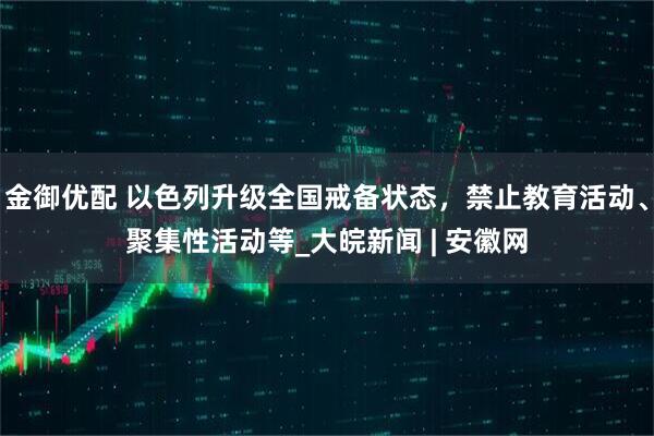 金御优配 以色列升级全国戒备状态，禁止教育活动、聚集性活动等_大皖新闻 | 安徽网