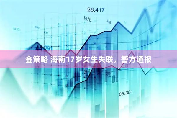 金策略 海南17岁女生失联，警方通报