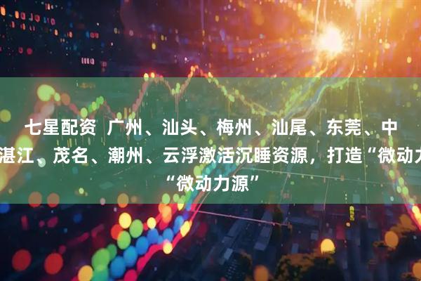 七星配资  广州、汕头、梅州、汕尾、东莞、中山、湛江、茂名、潮州、云浮激活沉睡资源，打造“微动力源”