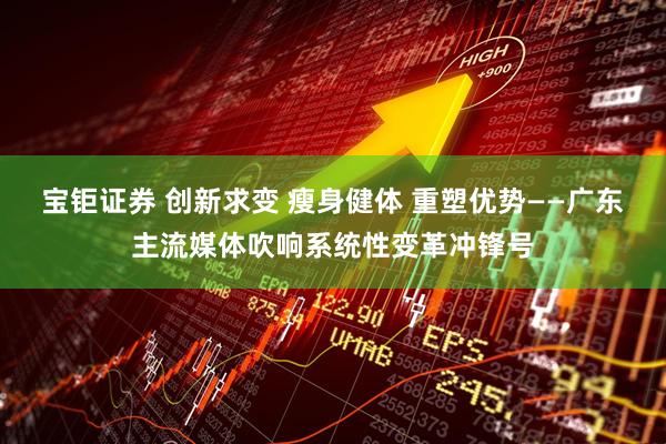 宝钜证券 创新求变 瘦身健体 重塑优势——广东主流媒体吹响系统性变革冲锋号