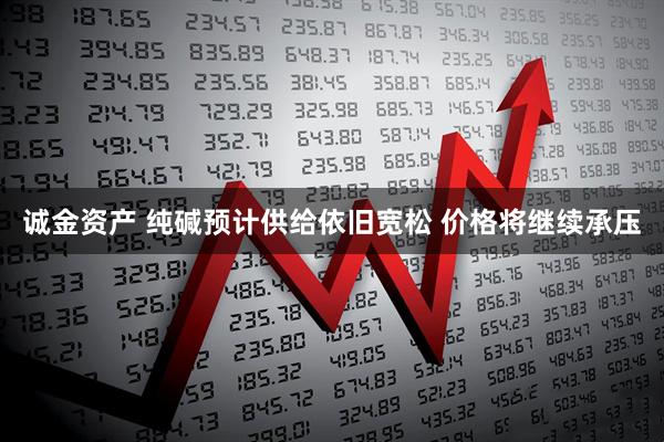 诚金资产 纯碱预计供给依旧宽松 价格将继续承压