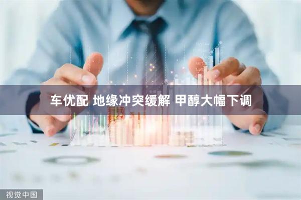 车优配 地缘冲突缓解 甲醇大幅下调