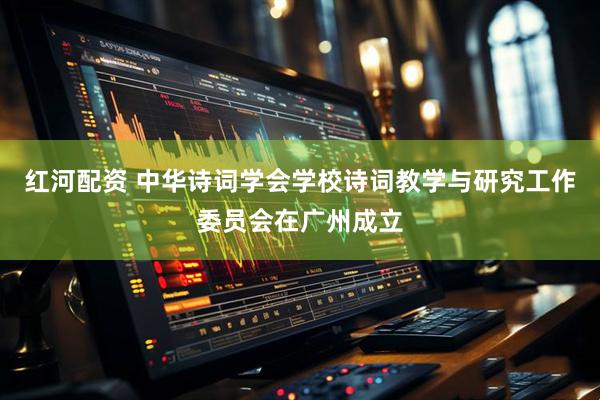 红河配资 中华诗词学会学校诗词教学与研究工作委员会在广州成立