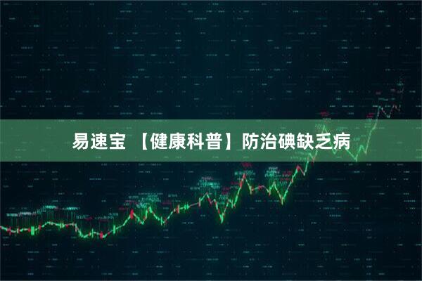 易速宝 【健康科普】防治碘缺乏病