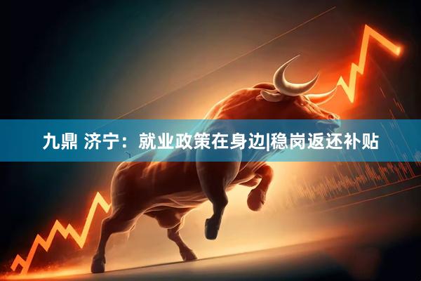 九鼎 济宁：就业政策在身边|稳岗返还补贴