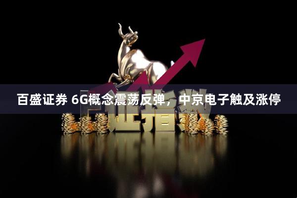 百盛证券 6G概念震荡反弹，中京电子触及涨停