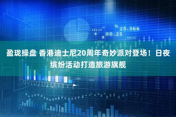 盈珑操盘 香港迪士尼20周年奇妙派对登场！日夜缤纷活动打造旅游旗舰