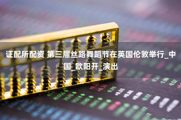 证配所配资 第三届丝路舞蹈节在英国伦敦举行_中国_欧阳开_演出