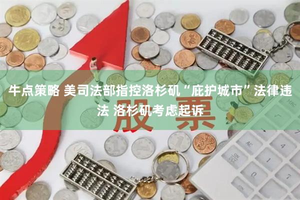 牛点策略 美司法部指控洛杉矶“庇护城市”法律违法 洛杉矶考虑起诉