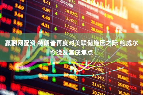 赢翻网配资 特朗普再度对美联储施压之际 鲍威尔今晚发言成焦点