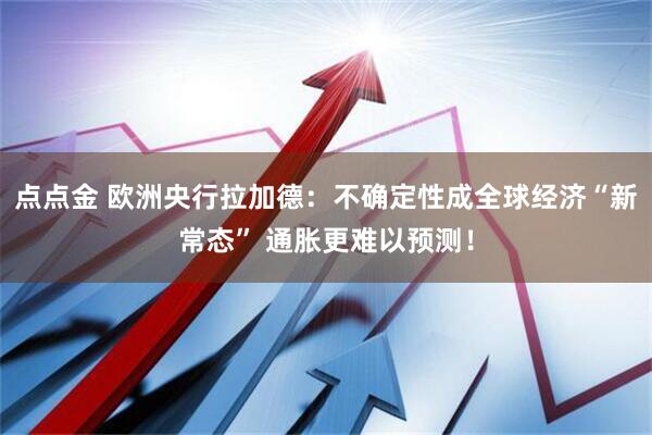 点点金 欧洲央行拉加德：不确定性成全球经济“新常态” 通胀更难以预测！