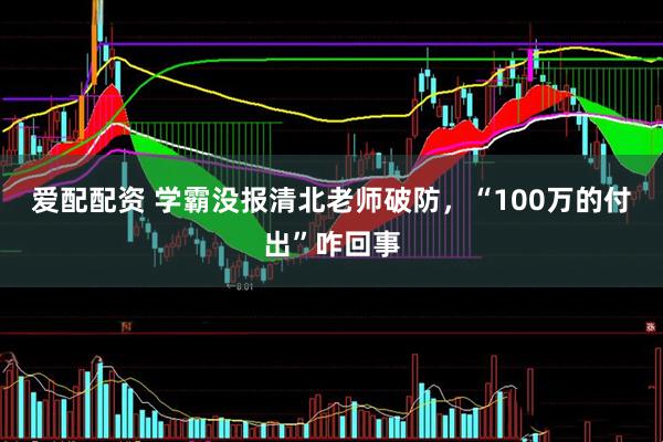 爱配配资 学霸没报清北老师破防，“100万的付出”咋回事