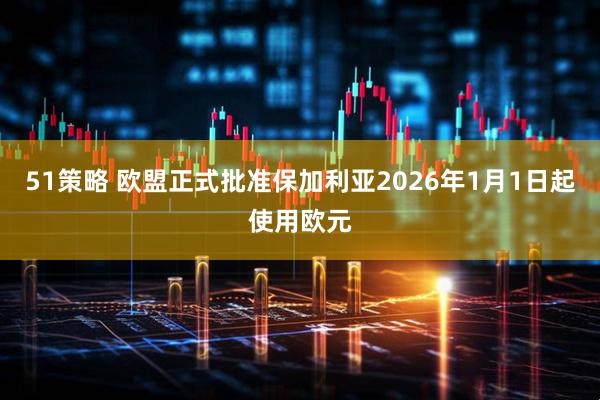 51策略 欧盟正式批准保加利亚2026年1月1日起使用欧元