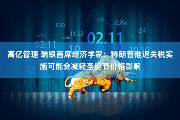 高亿管理 瑞银首席经济学家：特朗普推迟关税实施可能会减轻圣诞节价格影响