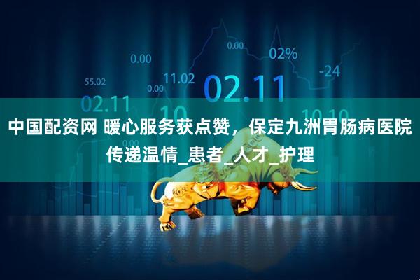 中国配资网 暖心服务获点赞，保定九洲胃肠病医院传递温情_患者_人才_护理