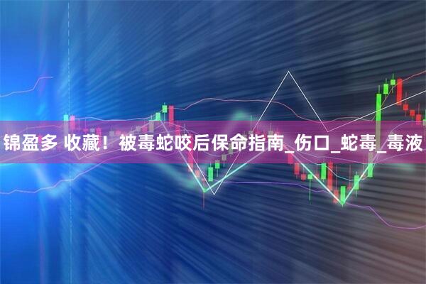 锦盈多 收藏！被毒蛇咬后保命指南_伤口_蛇毒_毒液
