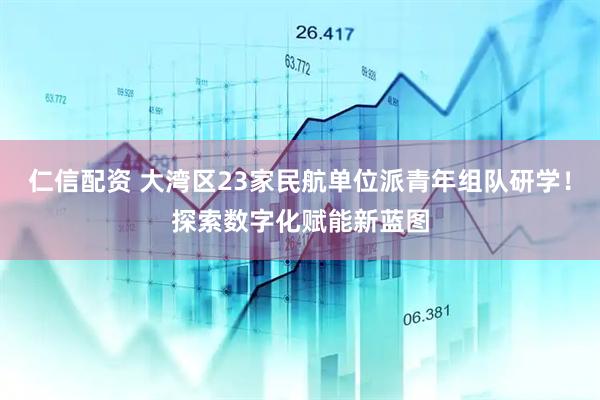 仁信配资 大湾区23家民航单位派青年组队研学！探索数字化赋能新蓝图