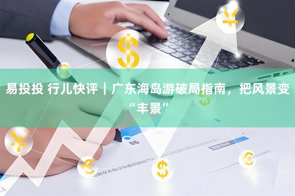 易投投 行儿快评｜广东海岛游破局指南，把风景变“丰景”