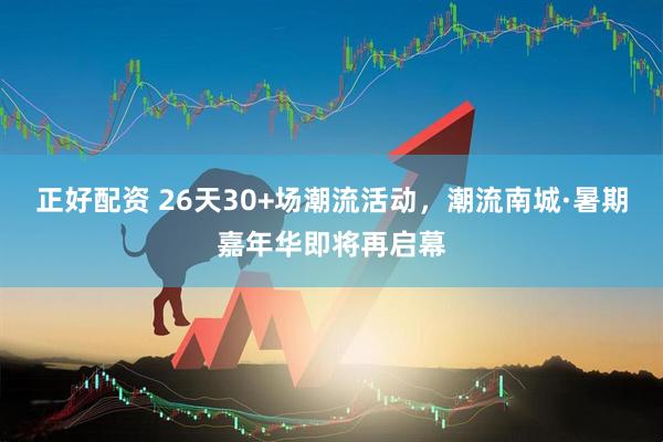 正好配资 26天30+场潮流活动，潮流南城·暑期嘉年华即将再启幕