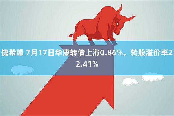 捷希缘 7月17日华康转债上涨0.86%，转股溢价率22.41%