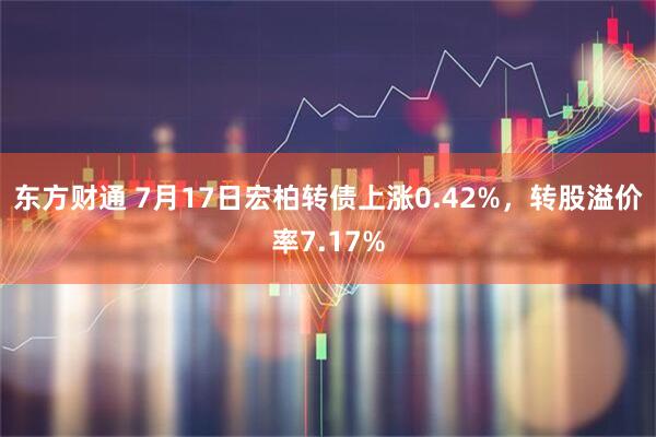 东方财通 7月17日宏柏转债上涨0.42%，转股溢价率7.17%