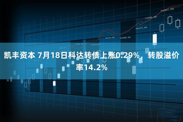 凯丰资本 7月18日科达转债上涨0.29%，转股溢价率14.2%