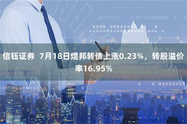 信钰证券  7月18日煜邦转债上涨0.23%，转股溢价率16.95%