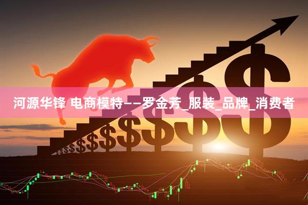 河源华锋 电商模特——罗金芳_服装_品牌_消费者