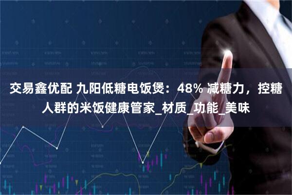 交易鑫优配 九阳低糖电饭煲：48% 减糖力，控糖人群的米饭健康管家_材质_功能_美味