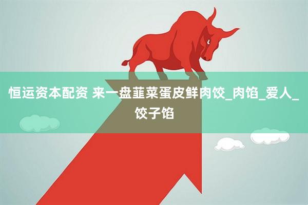 恒运资本配资 来一盘韮菜蛋皮鲜肉饺_肉馅_爱人_饺子馅