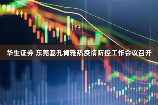 华生证券 东莞基孔肯雅热疫情防控工作会议召开