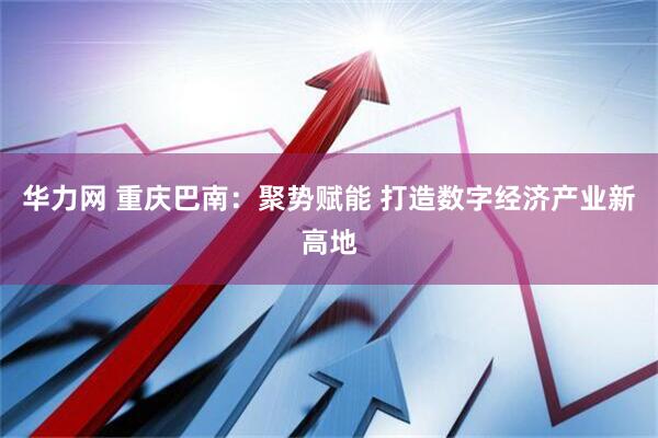 华力网 重庆巴南：聚势赋能 打造数字经济产业新高地
