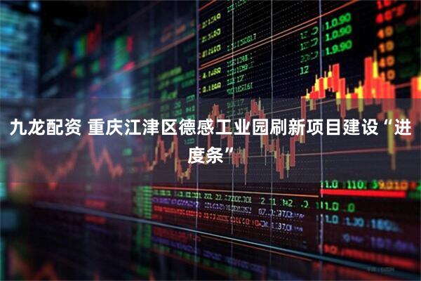 九龙配资 重庆江津区德感工业园刷新项目建设“进度条”